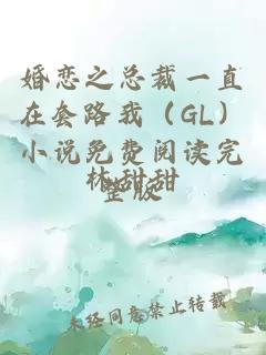 婚恋之总裁一直在套路我（GL）小说免费阅读完整版